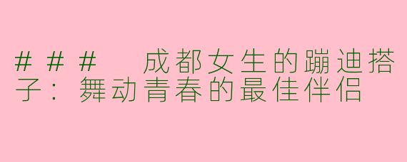 ### 成都女生的蹦迪搭子：舞动青春的最佳伴侣