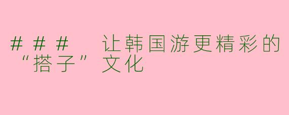 ### 让韩国游更精彩的“搭子”文化