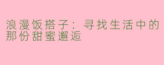 浪漫饭搭子：寻找生活中的那份甜蜜邂逅