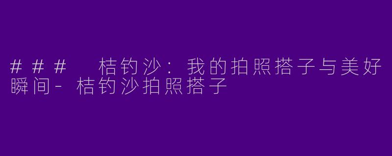 ### 桔钓沙：我的拍照搭子与美好瞬间-桔钓沙拍照搭子