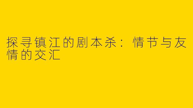 探寻镇江的剧本杀：情节与友情的交汇