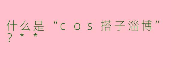 什么是“cos搭子淄博”？**