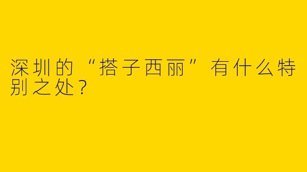 深圳的“搭子西丽”有什么特别之处?
