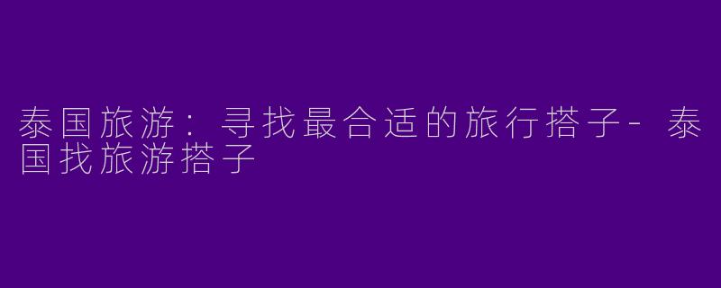 泰国旅游：寻找最合适的旅行搭子-泰国找旅游搭子