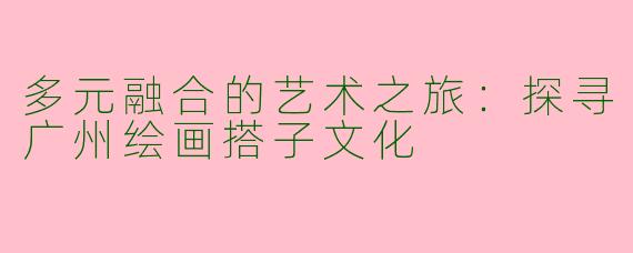 多元融合的艺术之旅：探寻广州绘画搭子文化