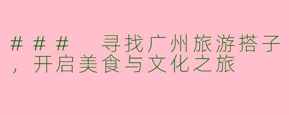 ### 寻找广州旅游搭子，开启美食与文化之旅