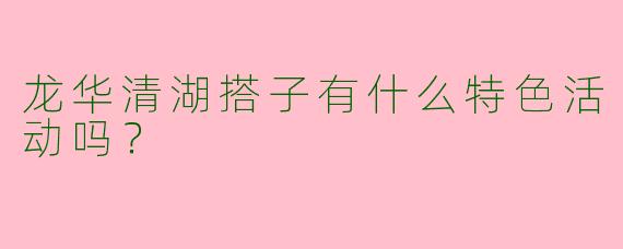 龙华清湖搭子有什么特色活动吗?