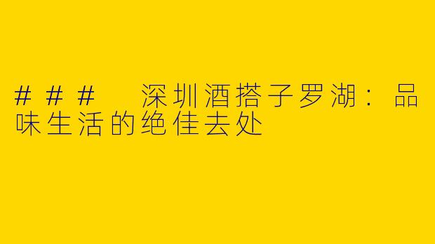 ### 深圳酒搭子罗湖：品味生活的绝佳去处