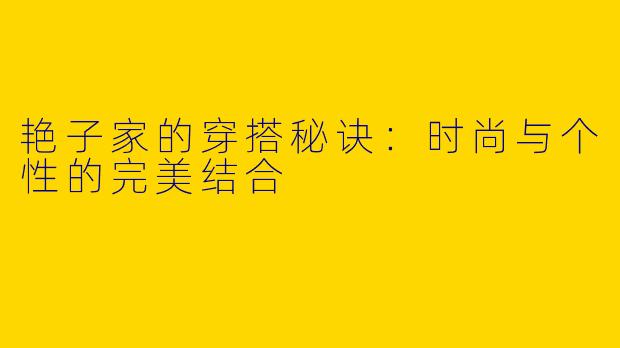 艳子家的穿搭秘诀：时尚与个性的完美结合