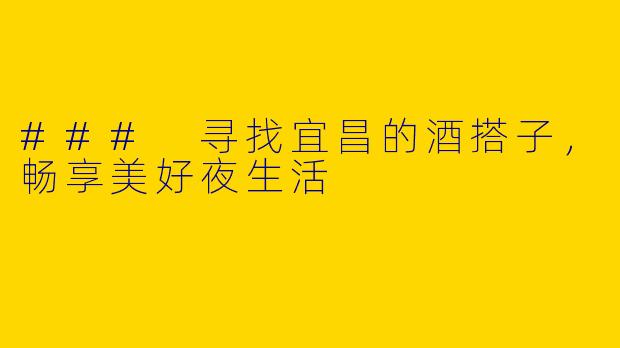 ### 寻找宜昌的酒搭子，畅享美好夜生活