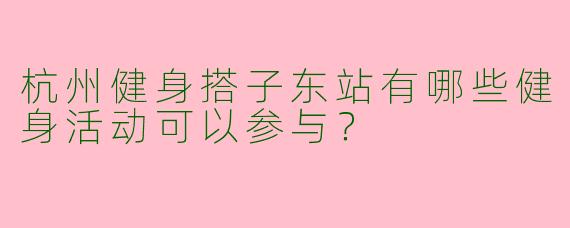 杭州健身搭子东站有哪些健身活动可以参与？