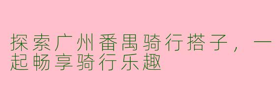 探索广州番禺骑行搭子，一起畅享骑行乐趣
