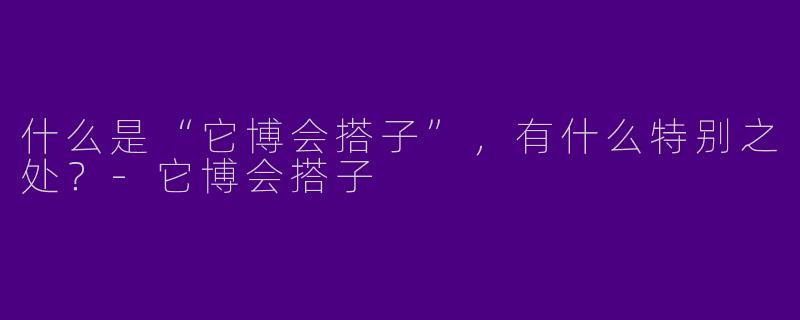 什么是“它博会搭子”，有什么特别之处？-它博会搭子