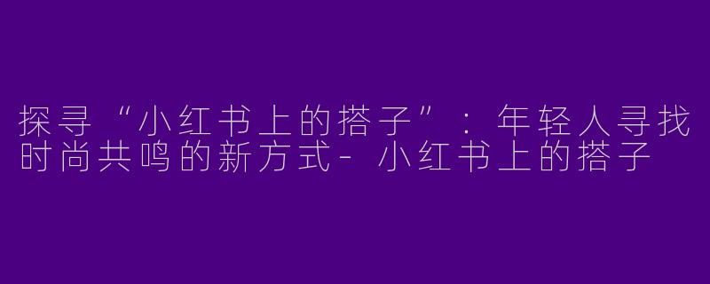 探寻“小红书上的搭子”：年轻人寻找时尚共鸣的新方式-小红书上的搭子