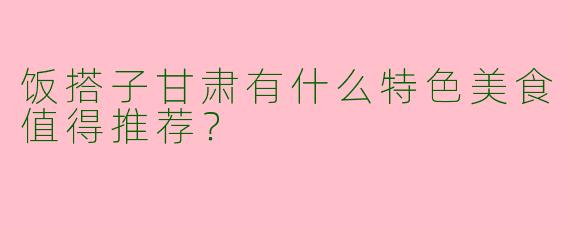 饭搭子甘肃有什么特色美食值得推荐？