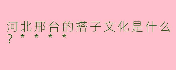 河北邢台的搭子文化是什么?****