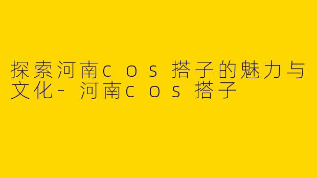 探索河南cos搭子的魅力与文化