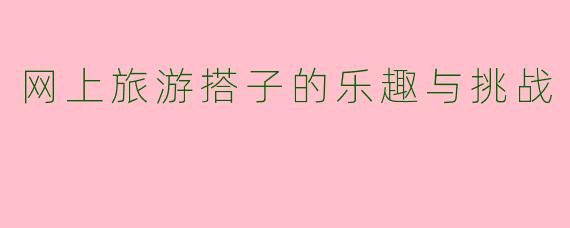 网上旅游搭子的乐趣与挑战