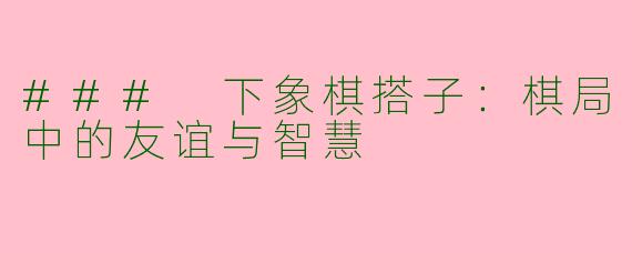### 下象棋搭子：棋局中的友谊与智慧