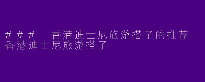 ### 香港迪士尼旅游搭子的推荐-香港迪士尼旅游搭子
