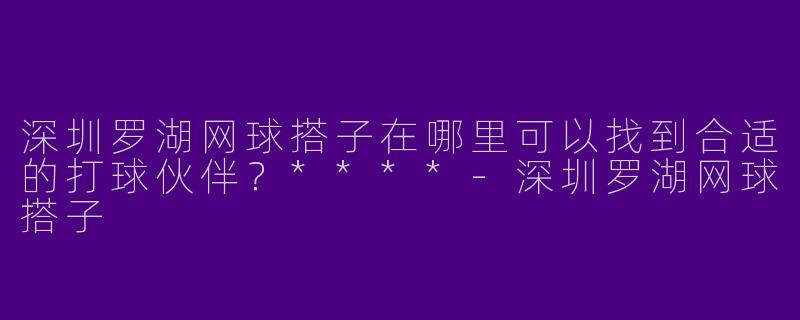 深圳罗湖网球搭子在哪里可以找到合适的打球伙伴？****