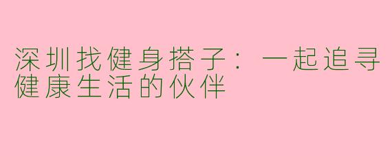 深圳找健身搭子：一起追寻健康生活的伙伴