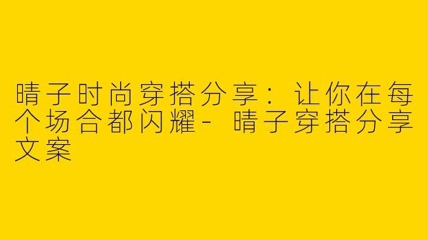晴子时尚穿搭分享：让你在每个场合都闪耀-晴子穿搭分享文案