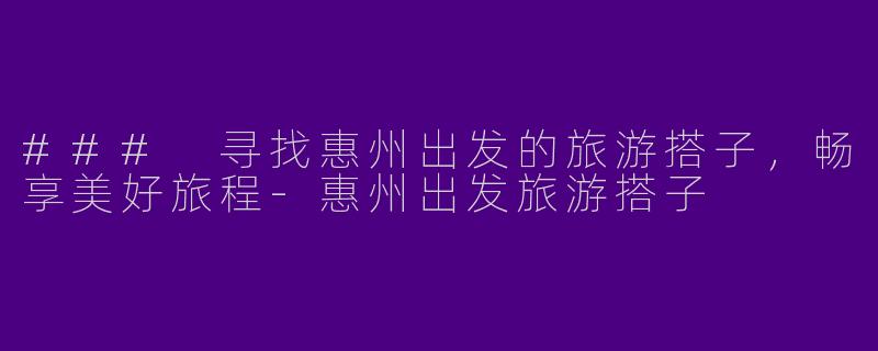 ### 寻找惠州出发的旅游搭子，畅享美好旅程-惠州出发旅游搭子