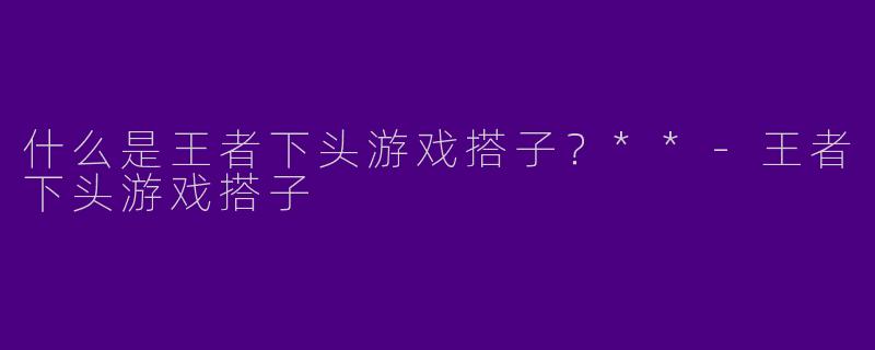 什么是王者下头游戏搭子?**