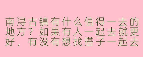 南浔古镇有什么值得一去的地方?如果有人一起去就更好,有没有想找搭子一起去的?****