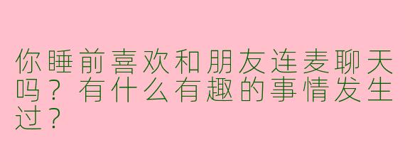 你睡前喜欢和朋友连麦聊天吗?有什么有趣的事情发生过?