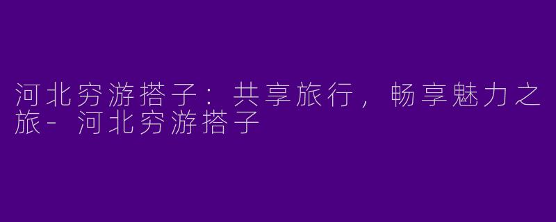 河北穷游搭子:共享旅行,畅享魅力之旅