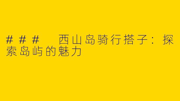 ### 西山岛骑行搭子：探索岛屿的魅力