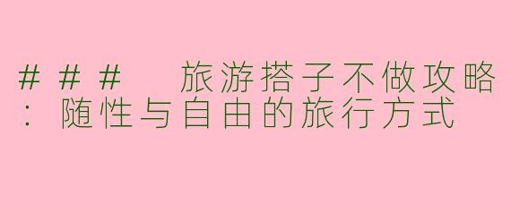 ### 旅游搭子不做攻略：随性与自由的旅行方式