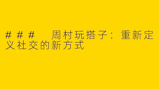 ### 周村玩搭子：重新定义社交的新方式