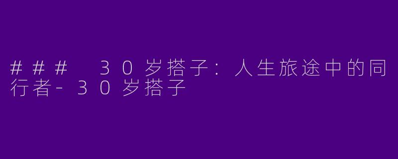 ### 30岁搭子：人生旅途中的同行者-30岁搭子