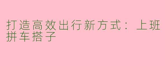 打造高效出行新方式：上班拼车搭子