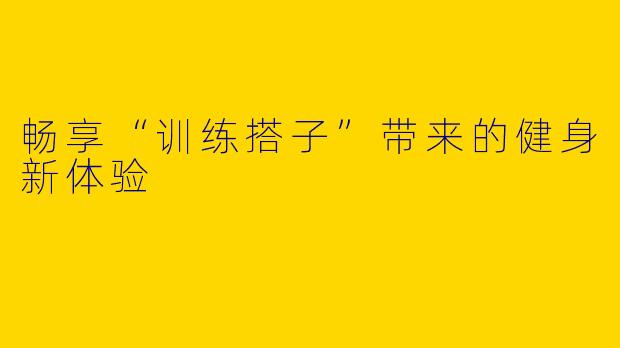 畅享“训练搭子”带来的健身新体验