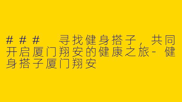 ### 寻找健身搭子，共同开启厦门翔安的健康之旅-健身搭子厦门翔安