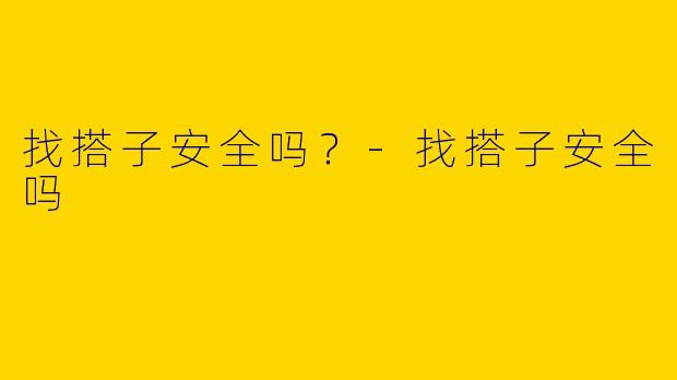 找搭子安全吗？-找搭子安全吗