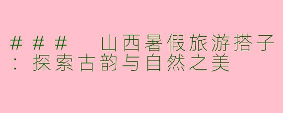 ### 山西暑假旅游搭子：探索古韵与自然之美