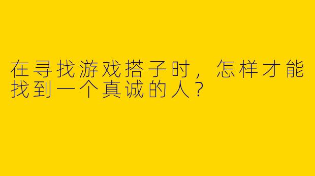 在寻找游戏搭子时，怎样才能找到一个真诚的人？