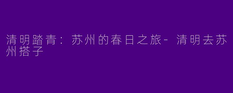 清明踏青：苏州的春日之旅-清明去苏州搭子