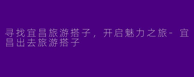 寻找宜昌旅游搭子，开启魅力之旅-宜昌出去旅游搭子