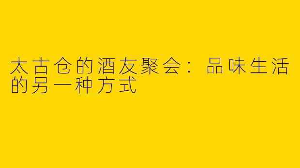 太古仓的酒友聚会：品味生活的另一种方式