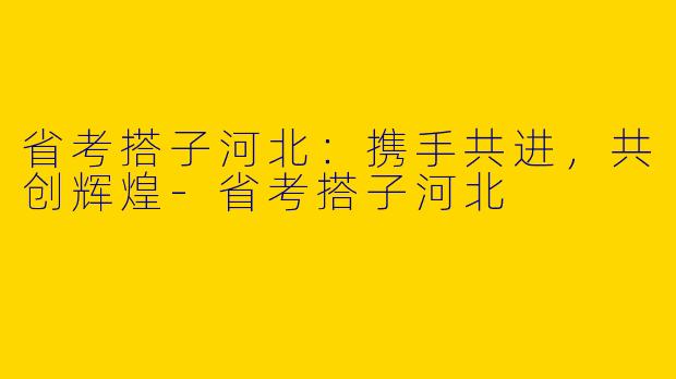 省考搭子河北：携手共进，共创辉煌