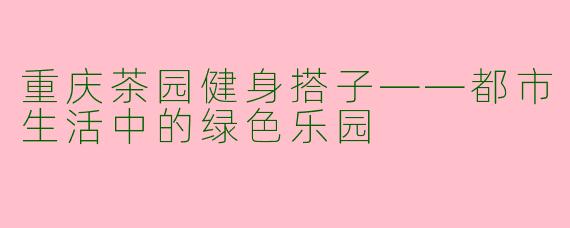 重庆茶园健身搭子——都市生活中的绿色乐园