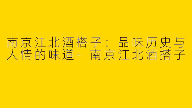南京江北酒搭子：品味历史与人情的味道