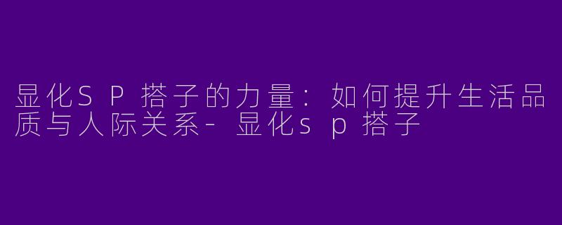 显化SP搭子的力量：如何提升生活品质与人际关系