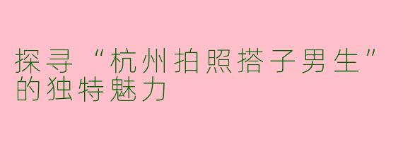 探寻“杭州拍照搭子男生”的独特魅力
